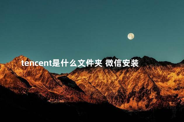 tencent是什么文件夹 微信安装在c盘还是d盘